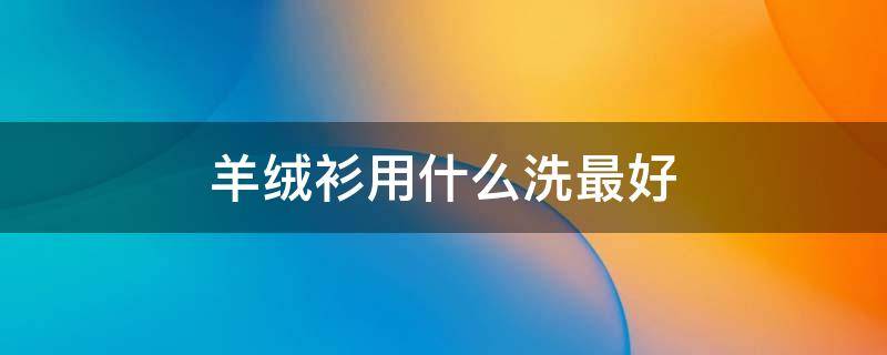 羊绒衫用什么洗最好 羊绒衫羊毛衫用什么洗好