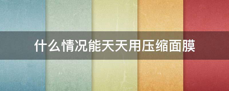 什么情况能天天用压缩面膜（压缩面膜能天天用吗）