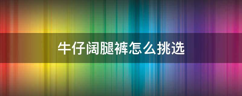 牛仔阔腿裤怎么挑选（牛仔阔腿裤怎么搭比较好）