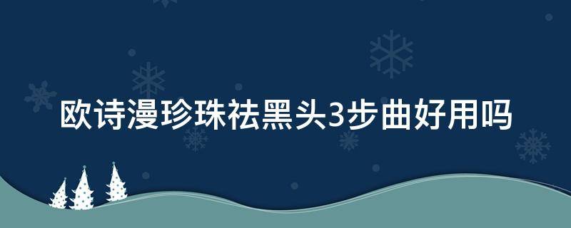 欧诗漫珍珠祛黑头3步曲好用吗（欧诗漫珍珠粉去黑头怎么用法）