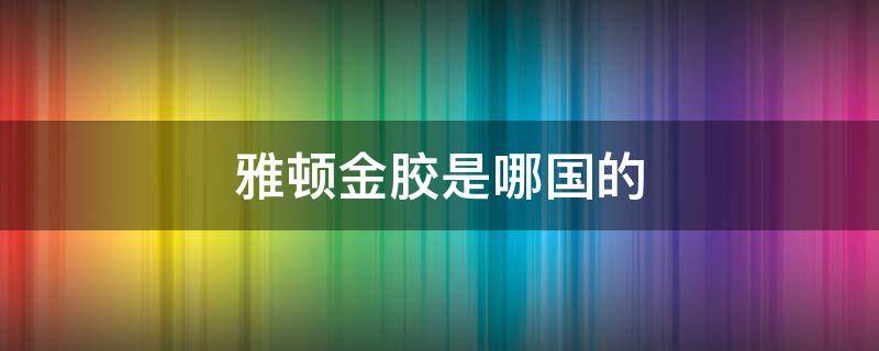 雅顿金胶是哪国的 雅顿金胶哪里产的