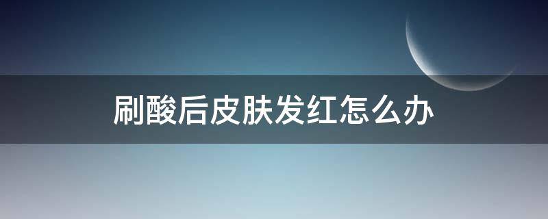 刷酸后皮肤发红怎么办 刷酸后脸部发红怎么办