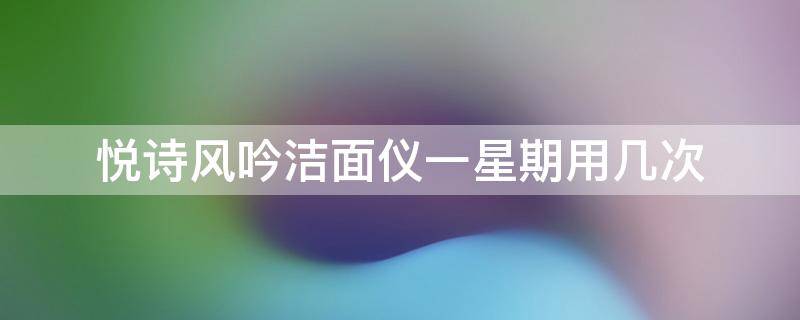 悦诗风吟洁面仪一星期用几次 悦诗风吟清洁面膜多久用一次