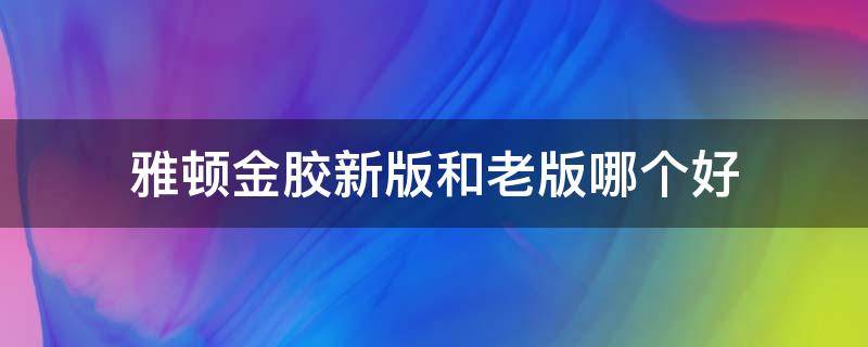雅顿金胶新版和老版哪个好（雅顿金胶美版的怎么样）