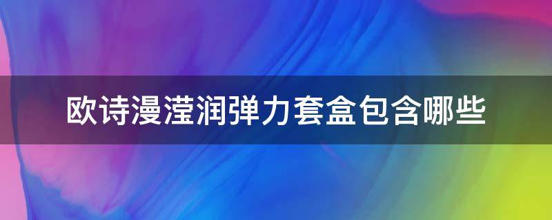 欧诗漫滢润弹力套盒包含哪些 欧诗漫珍珠滢润弹力舒悦礼盒
