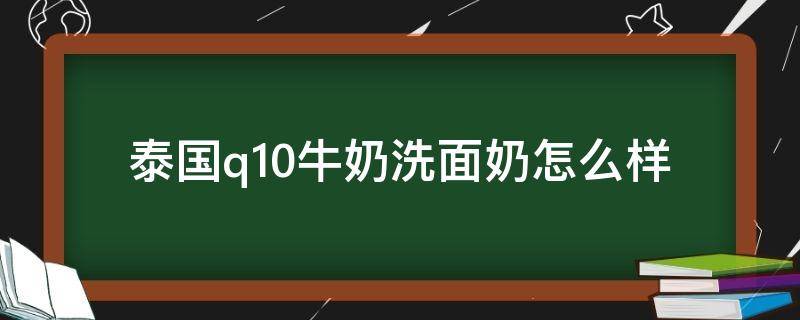 泰国q10牛奶洗面奶怎么样 泰国的q10洗面奶怎么样