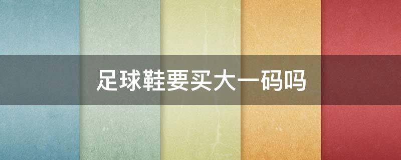 足球鞋要买大一码吗（足球鞋要买大一码吗足球鞋一般会越穿越大）