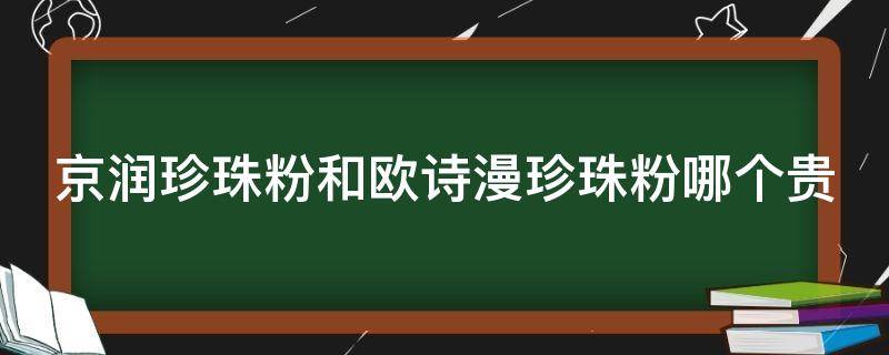 京润珍珠粉和欧诗漫珍珠粉哪个贵（京润珍珠粉和欧诗漫珍珠粉哪个贵些）