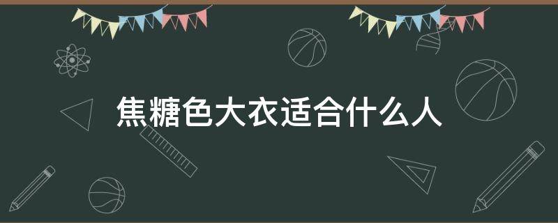 焦糖色大衣适合什么人（焦糖色大衣适合什么人穿）