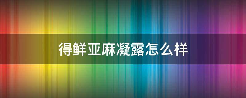 得鲜亚麻凝露怎么样（得鲜亚麻籽护肤品怎么样）