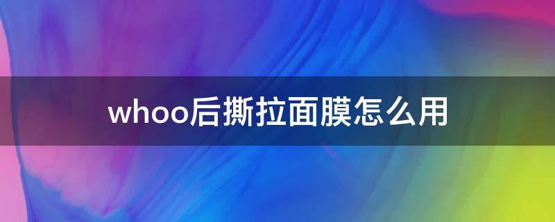 whoo后撕拉面膜怎么用（撕拉面膜使用后用什么）