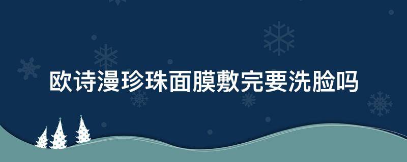 欧诗漫珍珠面膜敷完要洗脸吗 欧诗漫珍珠补水面膜用完用洗吗