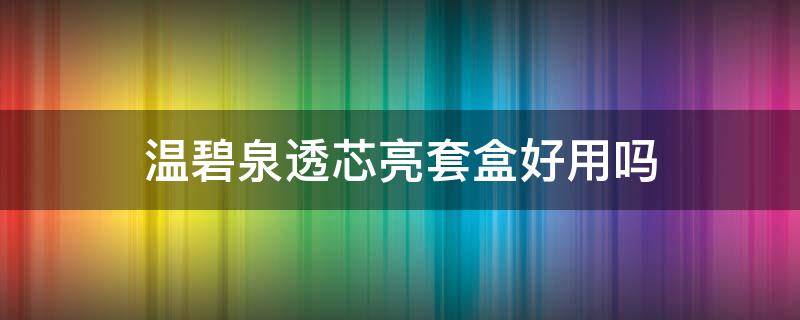 温碧泉透芯亮套盒好用吗（温碧泉套盒系列哪个好）