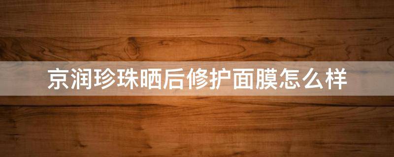 京润珍珠晒后修护面膜怎么样（京润珍珠晒后修复面膜怎么样）
