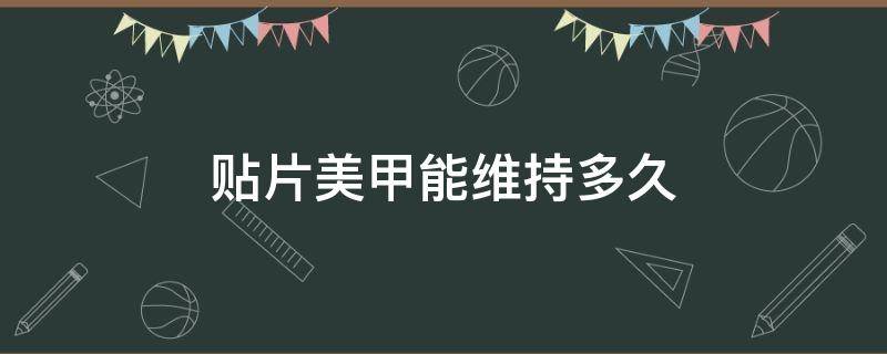 贴片美甲能维持多久（美甲贴片可以维持多久）