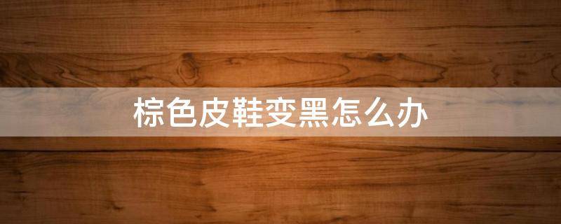 棕色皮鞋变黑怎么办 棕色皮鞋变色怎么办 变黑如何处理