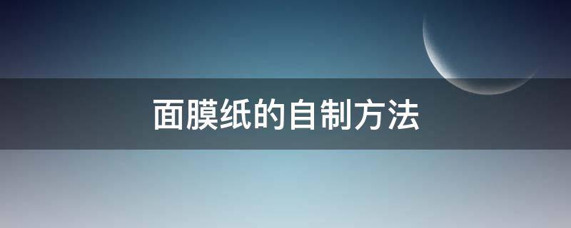 面膜纸的自制方法 用纸怎么做面膜
