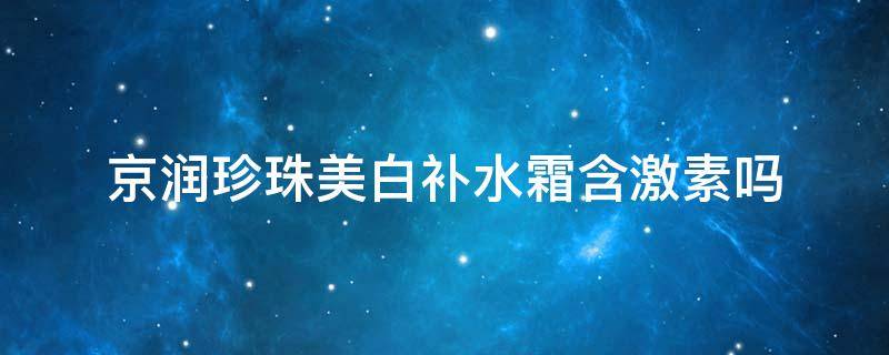 京润珍珠美白补水霜含激素吗 京润珍珠美白精华效果怎么样