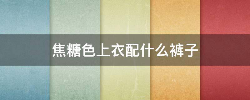 焦糖色上衣配什么裤子（焦糖色裤子配啥上衣）