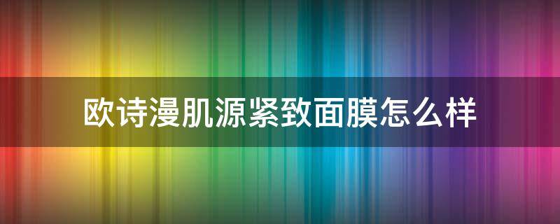 欧诗漫肌源紧致面膜怎么样（欧诗漫面膜效果好吗）