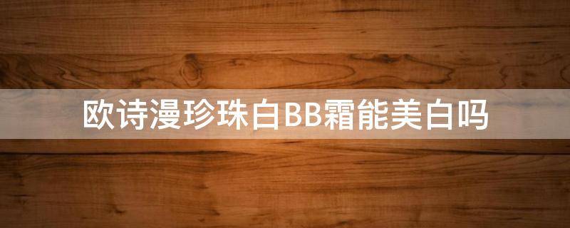 欧诗漫珍珠白BB霜能美白吗（欧诗漫珍珠白真的能美白吗）