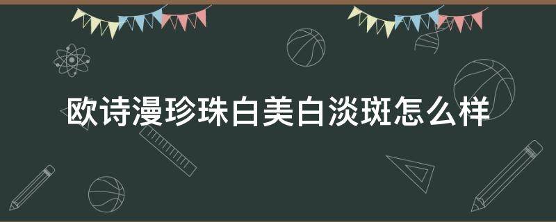 欧诗漫珍珠白美白淡斑怎么样 欧诗漫珍珠白能淡斑吗