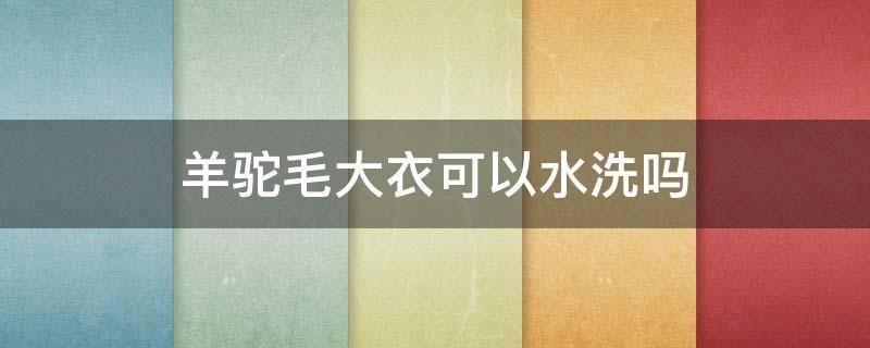 羊驼毛大衣可以水洗吗 羊驼绒大衣可以水洗吗