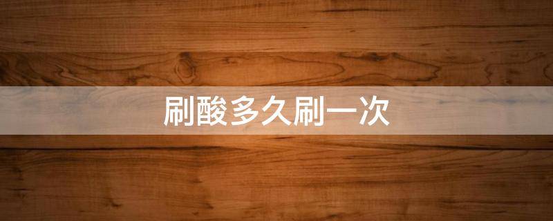 刷酸多久刷一次（医院刷酸多久刷一次）