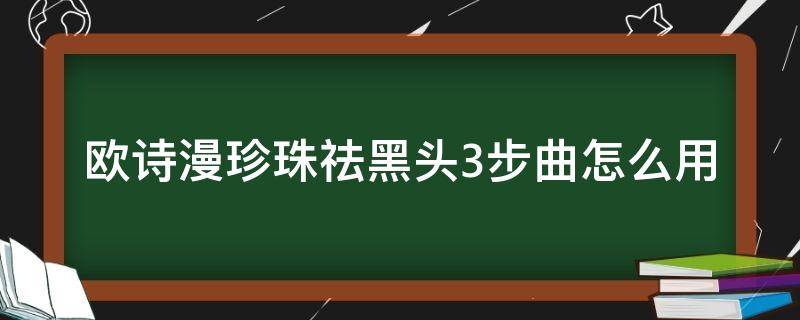 欧诗漫珍珠祛黑头3步曲怎么用 欧诗漫珍珠粉去黑头怎么用法