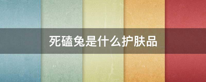 死磕兔是什么护肤品 有个护肤品叫什么兔