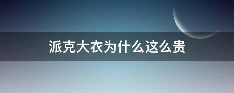派克大衣为什么这么贵 什么品牌派克大衣便宜质量好