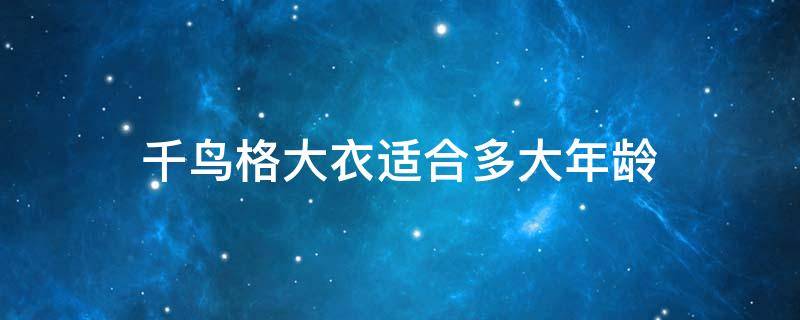 千鸟格大衣适合多大年龄（千鸟格西装适合多大年纪穿）