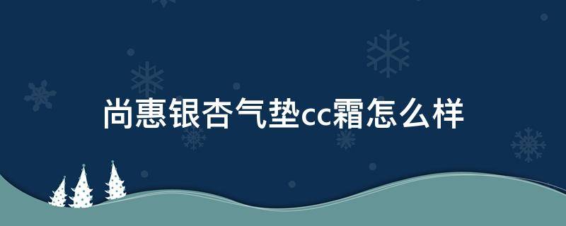 尚惠银杏气垫cc霜怎么样 巧迪尚惠气垫cc霜怎么样