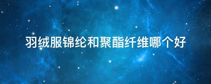 羽绒服锦纶和聚酯纤维哪个好 羽绒服锦纶和聚酯纤维哪个好哪个牌子的羽绒服好呢