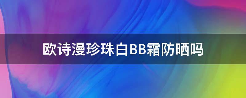 欧诗漫珍珠白BB霜防晒吗（欧诗漫珍珠白bb霜老包装图片）
