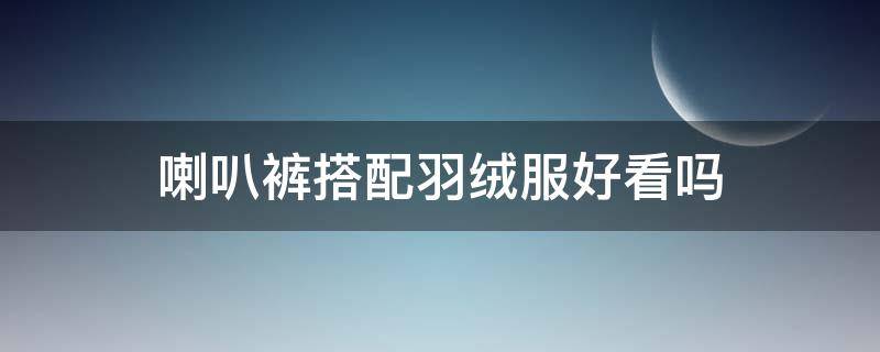 喇叭裤搭配羽绒服好看吗（喇叭裤配什么羽绒服好看）