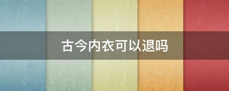 古今内衣可以退吗 在古今店买到别得牌子内衣能退吗
