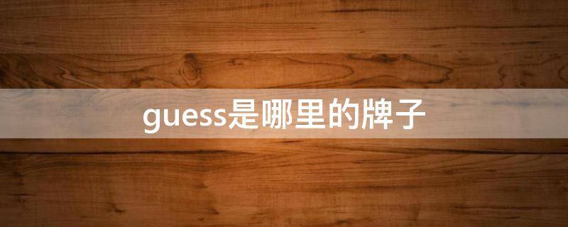 guess是哪里的牌子（GUESS是什么品牌）