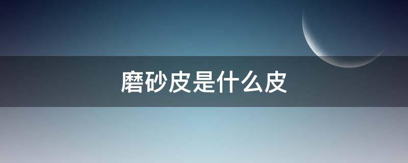 磨砂皮是什么皮（油蜡磨砂皮是什么皮）