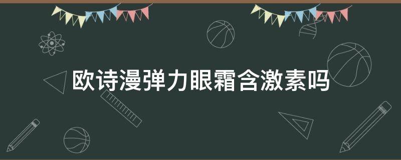 欧诗漫弹力眼霜含激素吗（欧诗漫弹力蛋白眼霜适合什么年龄）
