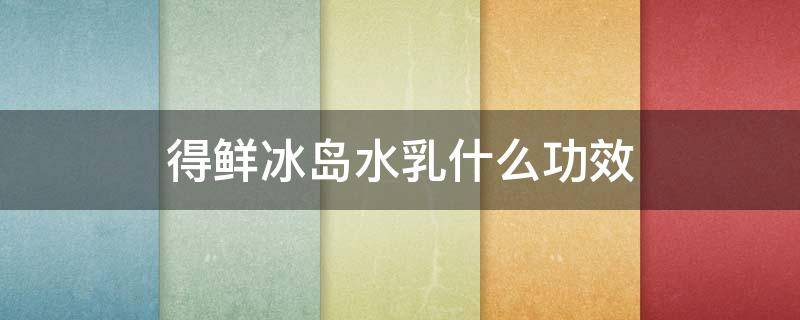 得鲜冰岛水乳什么功效 冰岛水乳好用吗