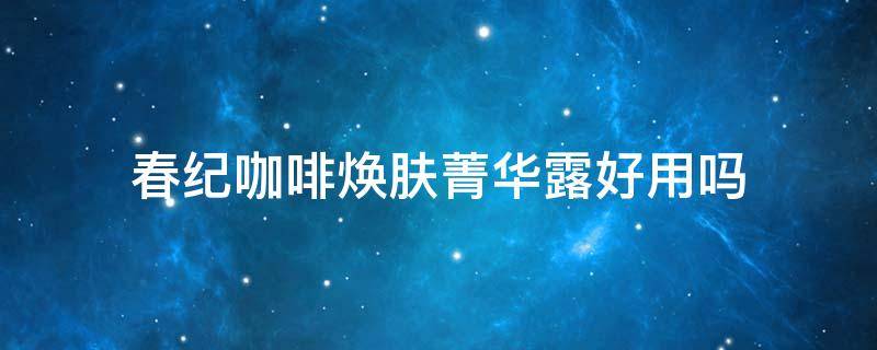 春纪咖啡焕肤菁华露好用吗（春纪咖啡紧致修护眼部精华乳）