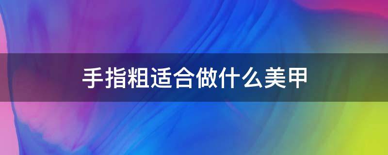 手指粗适合做什么美甲 手指粗适合做什么美甲图案