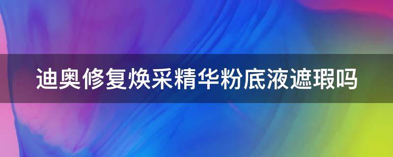迪奥修复焕采精华粉底液遮瑕吗 迪奥修复焕采粉饼怎么样