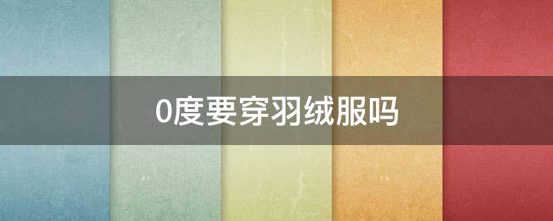 0度要穿羽绒服吗 零下几度需要穿羽绒服
