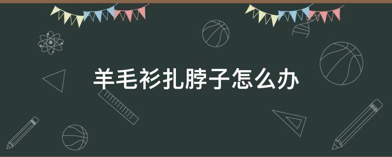 羊毛衫扎脖子怎么办 羊绒衫扎脖子怎么办