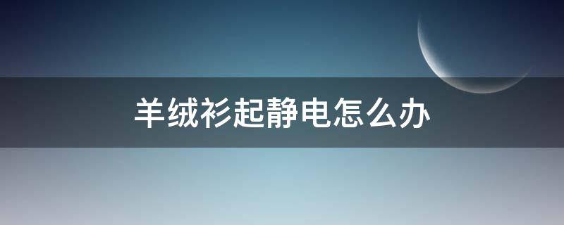 羊绒衫起静电怎么办（羊绒衫有静电怎么办）