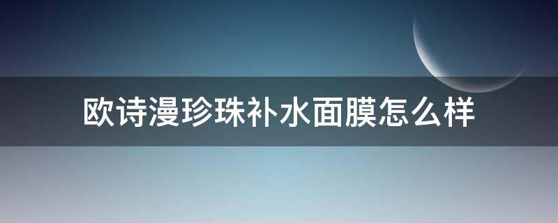欧诗漫珍珠补水面膜怎么样（欧诗漫珍珠美白面膜怎么样）