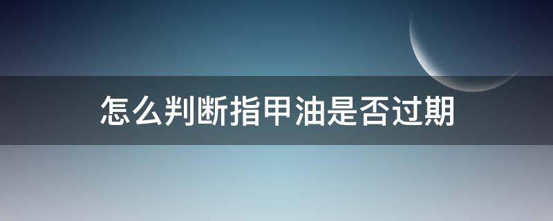 怎么判断指甲油是否过期（指甲油一般多长时间过期）