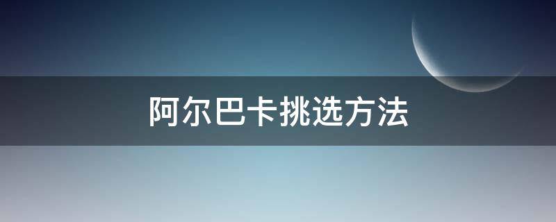 阿尔巴卡挑选方法（阿尔卡巴卡）